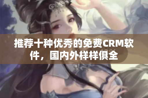 推荐十种优秀的免费CRM软件，国内外样样俱全