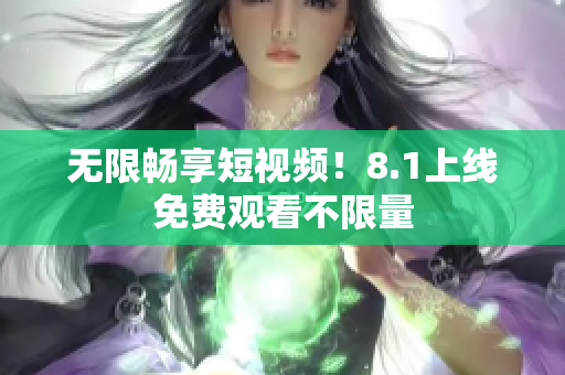 无限畅享短视频！8.1上线免费观看不限量