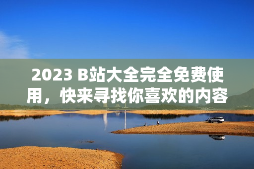 2023 B站大全完全免费使用，快来寻找你喜欢的内容！