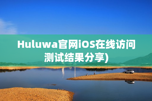 Huluwa官网iOS在线访问测试结果分享)