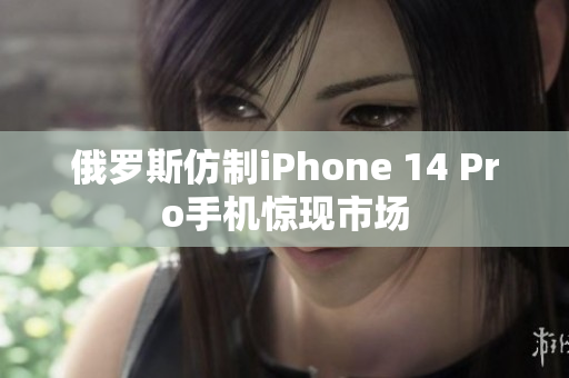 俄罗斯仿制iPhone 14 Pro手机惊现市场