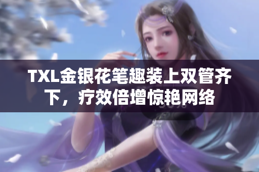 TXL金银花笔趣装上双管齐下，疗效倍增惊艳网络