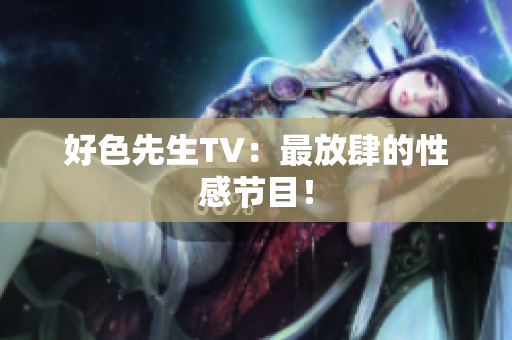 好色先生TV：最放肆的性感节目！