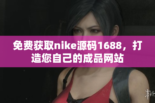 免费获取nike源码1688，打造您自己的成品网站