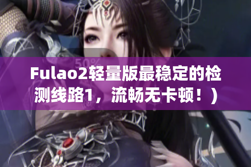 Fulao2轻量版最稳定的检测线路1，流畅无卡顿！)