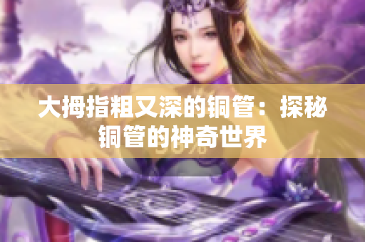 大拇指粗又深的铜管：探秘铜管的神奇世界
