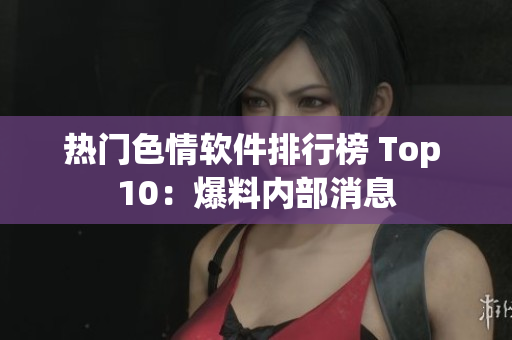 热门色情软件排行榜 Top 10：爆料内部消息