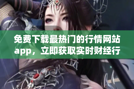 免费下载最热门的行情网站app，立即获取实时财经行情！
