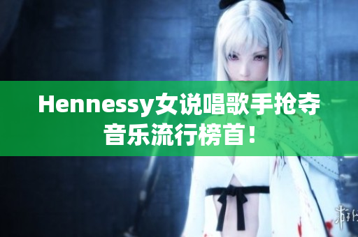 Hennessy女说唱歌手抢夺音乐流行榜首！