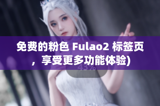 免费的粉色 Fulao2 标签页，享受更多功能体验)