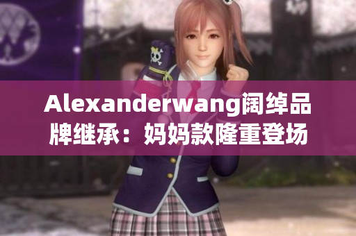 Alexanderwang阔绰品牌继承：妈妈款隆重登场