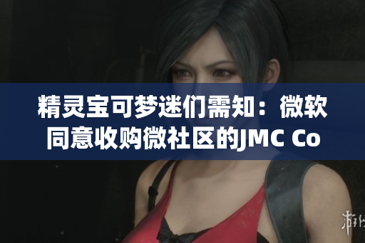 精灵宝可梦迷们需知：微软同意收购微社区的JMC Comicios