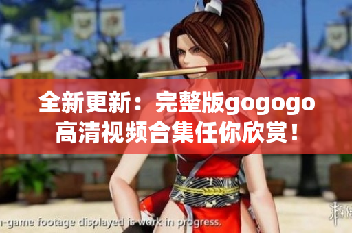 全新更新：完整版gogogo高清视频合集任你欣赏！