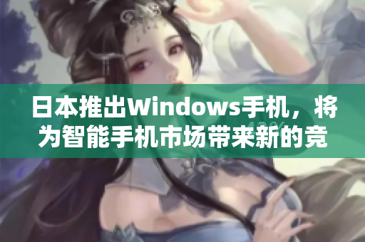 日本推出Windows手机，将为智能手机市场带来新的竞争者