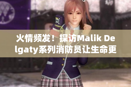 火情频发！探访Malik Delgaty系列消防员让生命更有意义