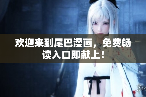 欢迎来到尾巴漫画，免费畅读入口即献上！