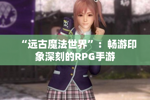 “远古魔法世界”：畅游印象深刻的RPG手游