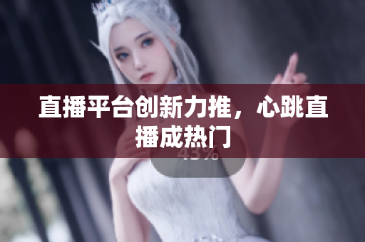 直播平台创新力推，心跳直播成热门