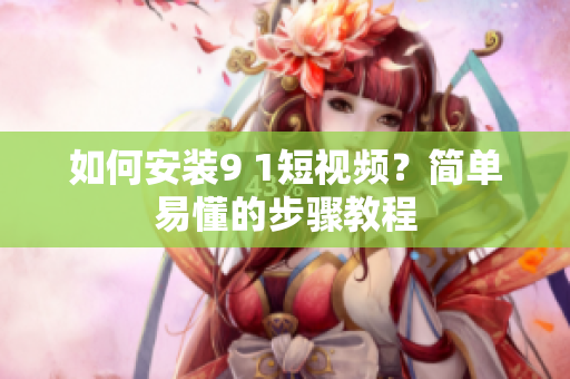 如何安装9 1短视频？简单易懂的步骤教程