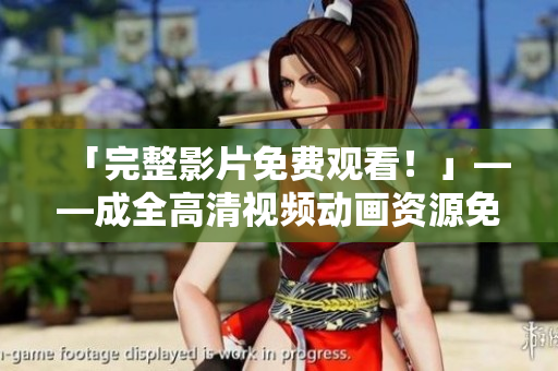 「完整影片免费观看！」——成全高清视频动画资源免费放送