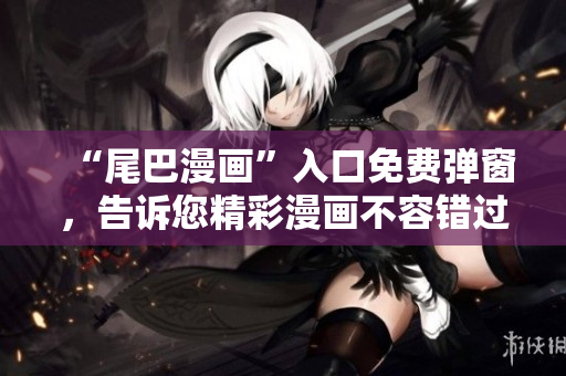 “尾巴漫画”入口免费弹窗，告诉您精彩漫画不容错过！