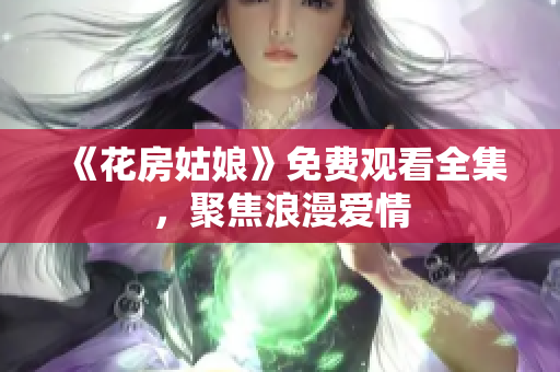 《花房姑娘》免费观看全集，聚焦浪漫爱情