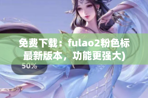 免费下载：fulao2粉色标最新版本，功能更强大)