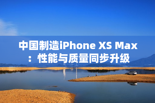 中国制造iPhone XS Max：性能与质量同步升级