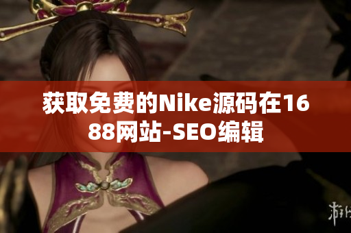 获取免费的Nike源码在1688网站-SEO编辑