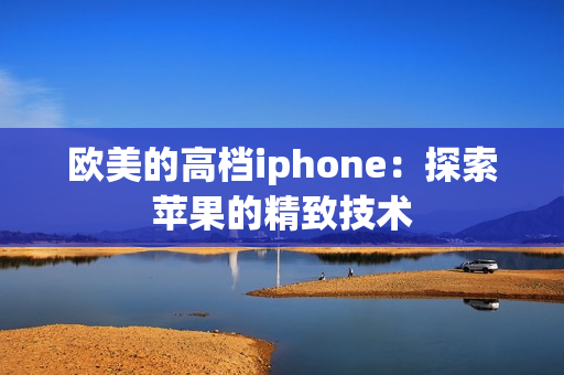 欧美的高档iphone：探索苹果的精致技术