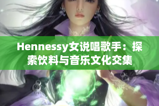 Hennessy女说唱歌手：探索饮料与音乐文化交集