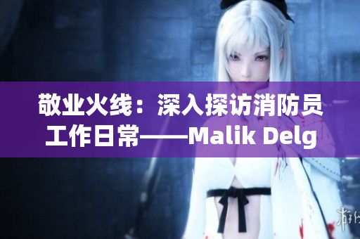敬业火线：深入探访消防员工作日常——Malik Delgaty消防员系列