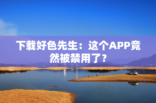下载好色先生：这个APP竟然被禁用了？
