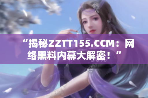 “揭秘ZZTT155.CCM：网络黑料内幕大解密！”