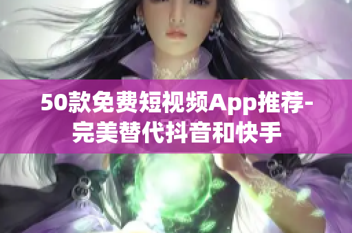 50款免费短视频App推荐-完美替代抖音和快手