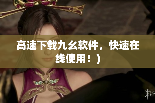 高速下载九幺软件，快速在线使用！)