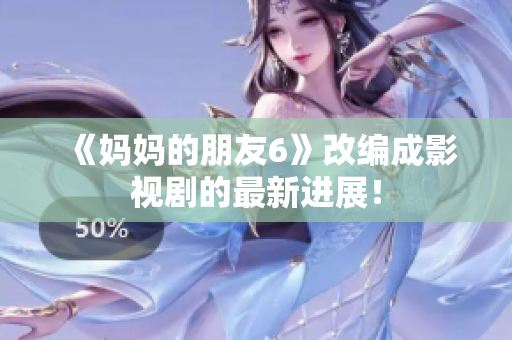 《妈妈的朋友6》改编成影视剧的最新进展！