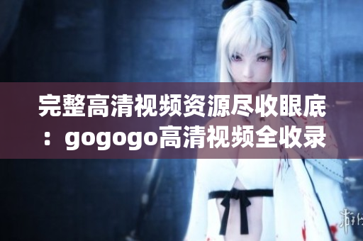 完整高清视频资源尽收眼底：gogogo高清视频全收录