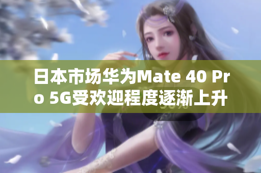 日本市场华为Mate 40 Pro 5G受欢迎程度逐渐上升
