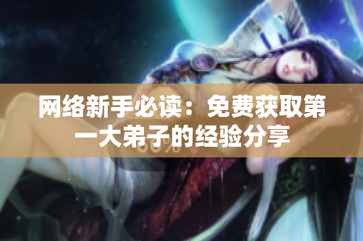 网络新手必读：免费获取第一大弟子的经验分享