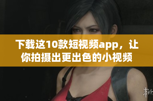 下载这10款短视频app，让你拍摄出更出色的小视频
