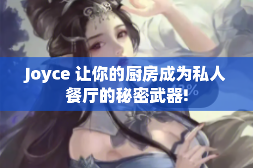 Joyce 让你的厨房成为私人餐厅的秘密武器!
