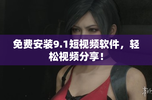 免费安装9.1短视频软件，轻松视频分享！
