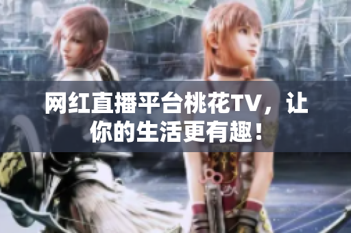 网红直播平台桃花TV，让你的生活更有趣！