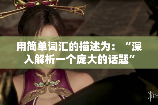 用简单词汇的描述为：“深入解析一个庞大的话题”