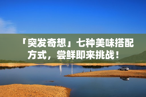 「突发奇想」七种美味搭配方式，尝鲜即来挑战！