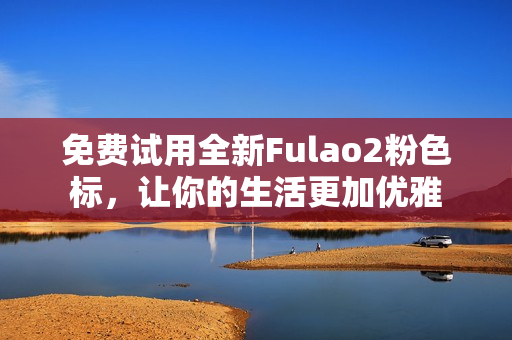 免费试用全新Fulao2粉色标，让你的生活更加优雅