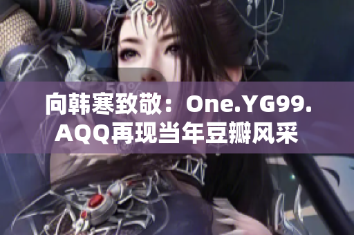 向韩寒致敬：One.YG99.AQQ再现当年豆瓣风采