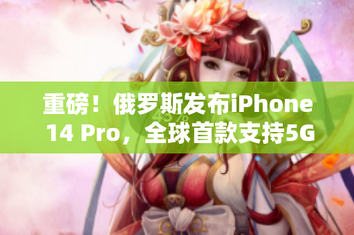 重磅！俄罗斯发布iPhone 14 Pro，全球首款支持5G网络！