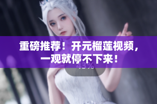 重磅推荐！开元榴莲视频，一观就停不下来！